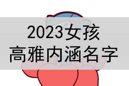 2023女孩高雅有内涵的名字，取名字大全