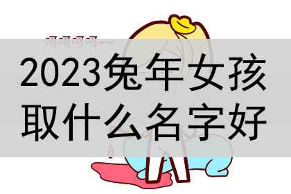 2023兔年女孩取什么名字好听，取名大全