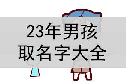 2023年男孩取名字大全，宜用什么字